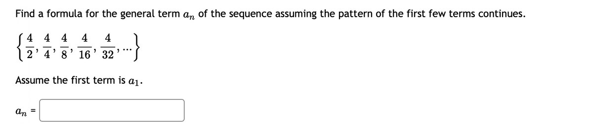 Find a formula for the general term an of the sequence assuming the pattern of the first few terms continues.
( 4 4 4
2' 4' 8' 16 ' 32
4
4
Assume the first term is aị.
An
