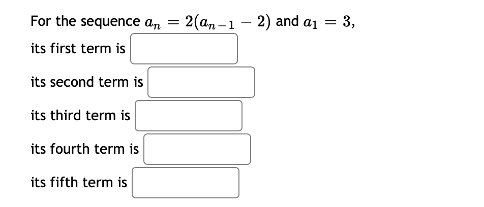 For the sequence an = 2(an – 1– 2) and a1 =
3,
its first term is
its second term is
its third term is
its fourth term is
its fifth term is
