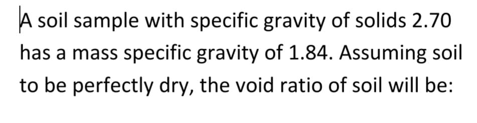 A soil sample with specific gravity of solids 2.70
has a mass specific gravity of 1.84. Assuming soil
to be perfectly dry, the void ratio of soil will be: