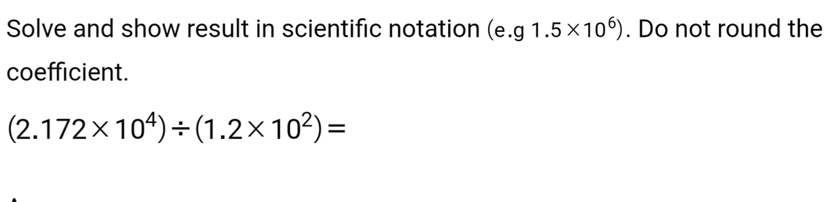 Solve and show result in scientific notation (e.g 1.5×106). Do not round the
coefficient.
(2.172×104)÷(1.2×10²) =