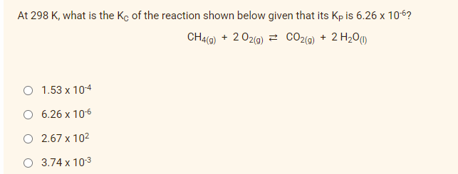 At 298 K, what is the Ko of the reaction shown below given that its Kp is 6.26 x 10-6?
CH4(9) + 2 02(0) = CO2(@) + 2 H2O@
O 1.53 x 104
O 6.26 x 106
O 2.67 x 102
O 3.74 x 103
