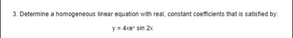 3. Determine a homogeneous linear equation with real, constant coefficients that is satisfied by:
y = 4xe* sin 2x
