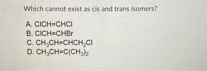 Which cannot exist as cis and trans isomers?
A. CICH=CHCI
B. CICH=CHBR
C. CH,CH=CHCH,CI
D. CH;CH=C(CH3)2
