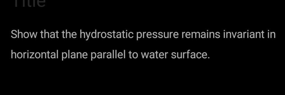 Show that the hydrostatic pressure remains invariant in
horizontal plane parallel to water surface.
