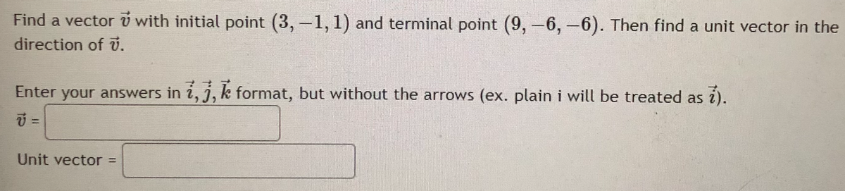 Find a vector v with initial point (3, -1, 1) and terminal point (9, -6, -6). Then find a unit vector in the
direction of v.
Enter your answers in i, j, k format, but without the arrows (ex. plain i will be treated as 7).
v =
Unit vector =