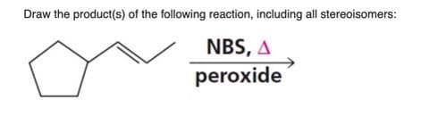 Draw the product(s) of the following reaction, including all stereoisomers:
NBS, A
peroxide
