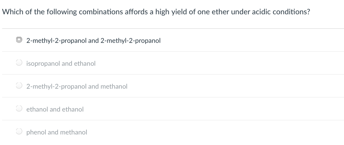 Which of the following combinations affords a high yield of one ether under acidic conditions?
O 2-methyl-2-propanol and 2-methyl-2-propanol
isopropanol and ethanol
O 2-methyl-2-propanol and methanol
ethanol and ethanol
O phenol and methanol
