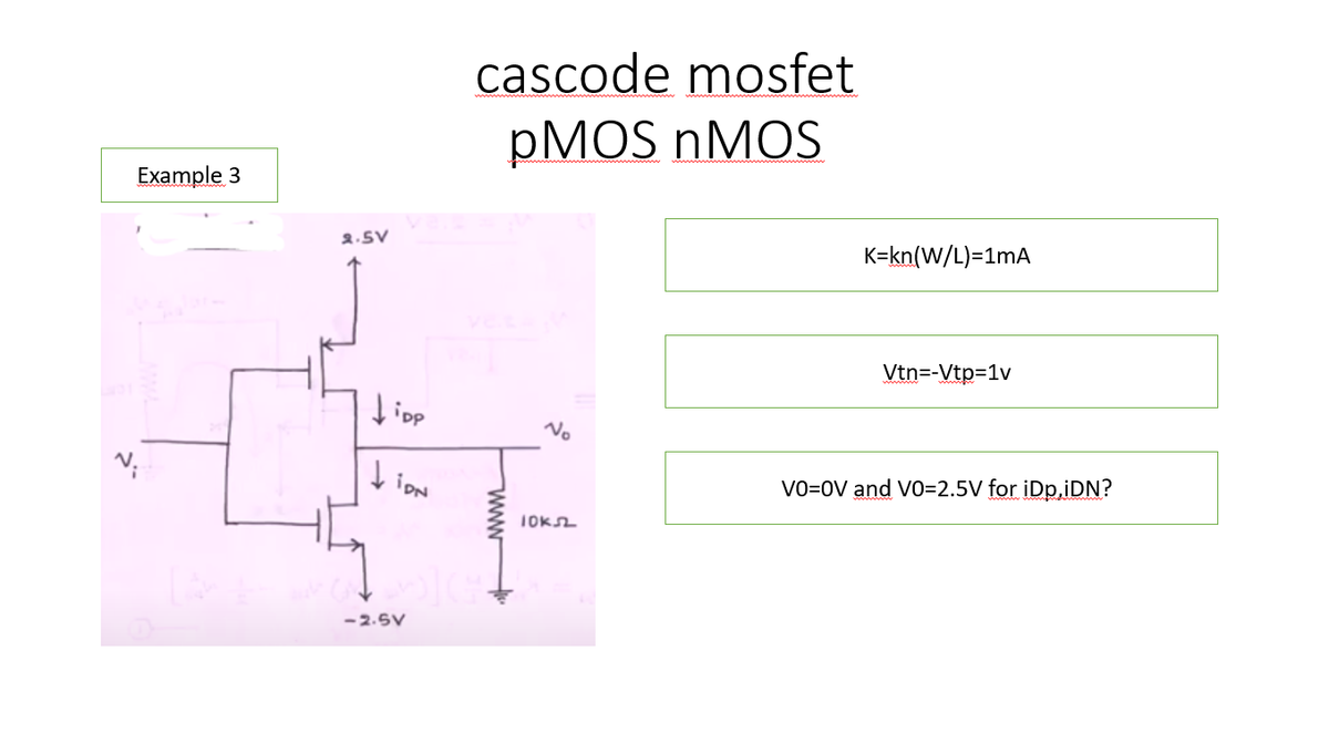 cascode mosfet
PMOS NMOS
Example 3
2.SV
K=kn(W/L)=1mA
Vtn=-Vtp=1v
tipp
No
VO=OV and VO=2.5V for iDp,iDN?
IOKA
-2.5V
www
