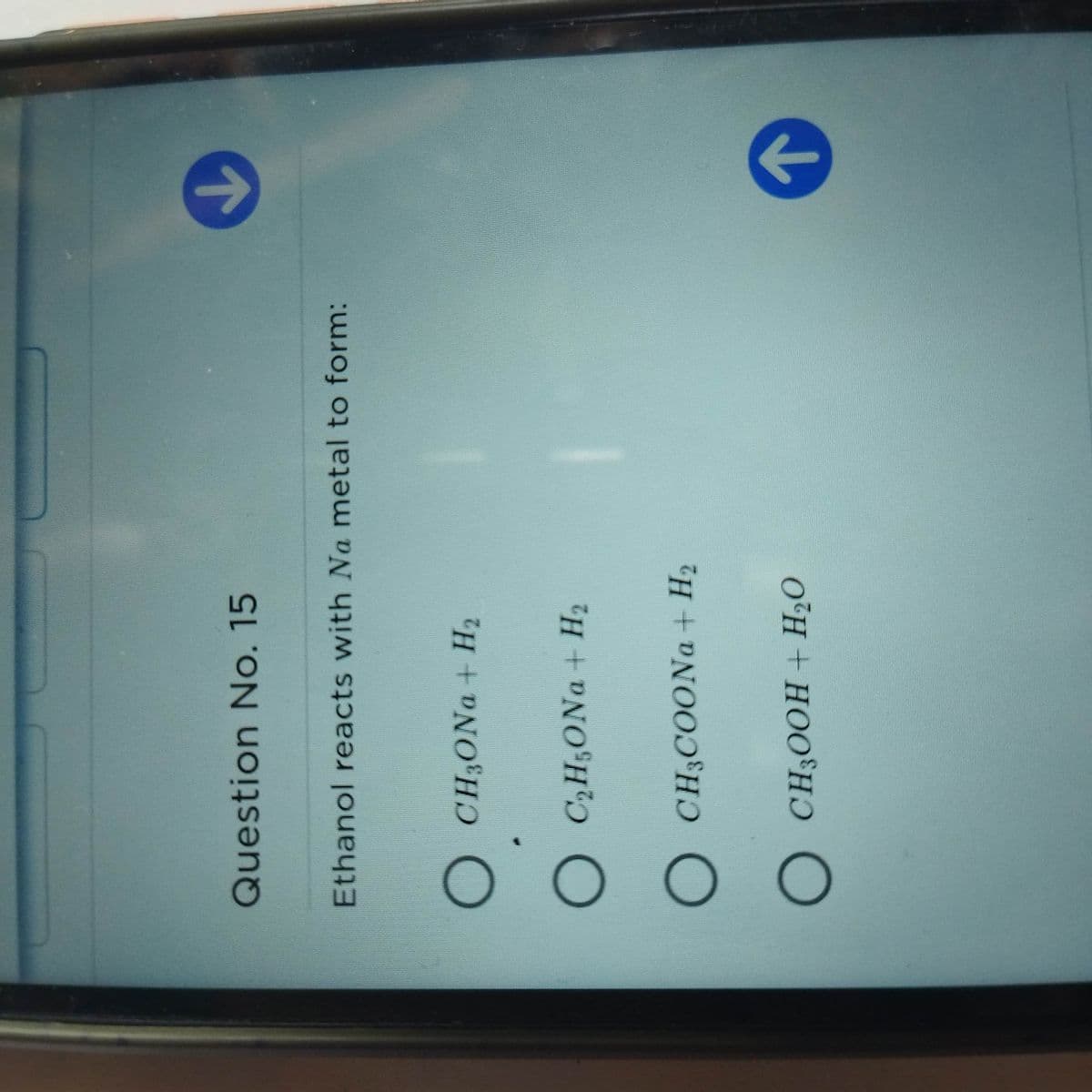 OO O
Question No. 15
Ethanol reacts with Na metal to form:
O CH3ONa + H2
O C,H;ONa + H2
O CH3COONA + H2
O CH;OOH + H2O
