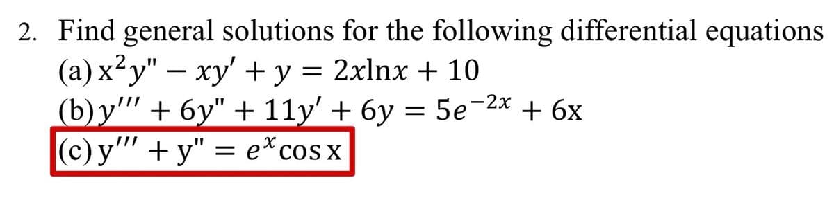 2. Find general solutions for the following differential equations
(a) x²y" - xy' + y = 2xlnx + 10
(b) y'"' + 6y" + 11y' + 6y = 5e-2x + 6x
(c) y'"' + y" = excos x