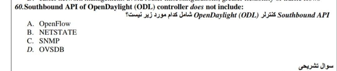 60.Southbound API of OpenDaylight (ODL) controller does not include:
Southbound APl کنترلر OpenDaylight )(ODL شامل کدام مورد زیر نیست؟
A. OpenFlow
B. NETSTATE
C. SNMP
D. OVSDB
سوال تشریحی
