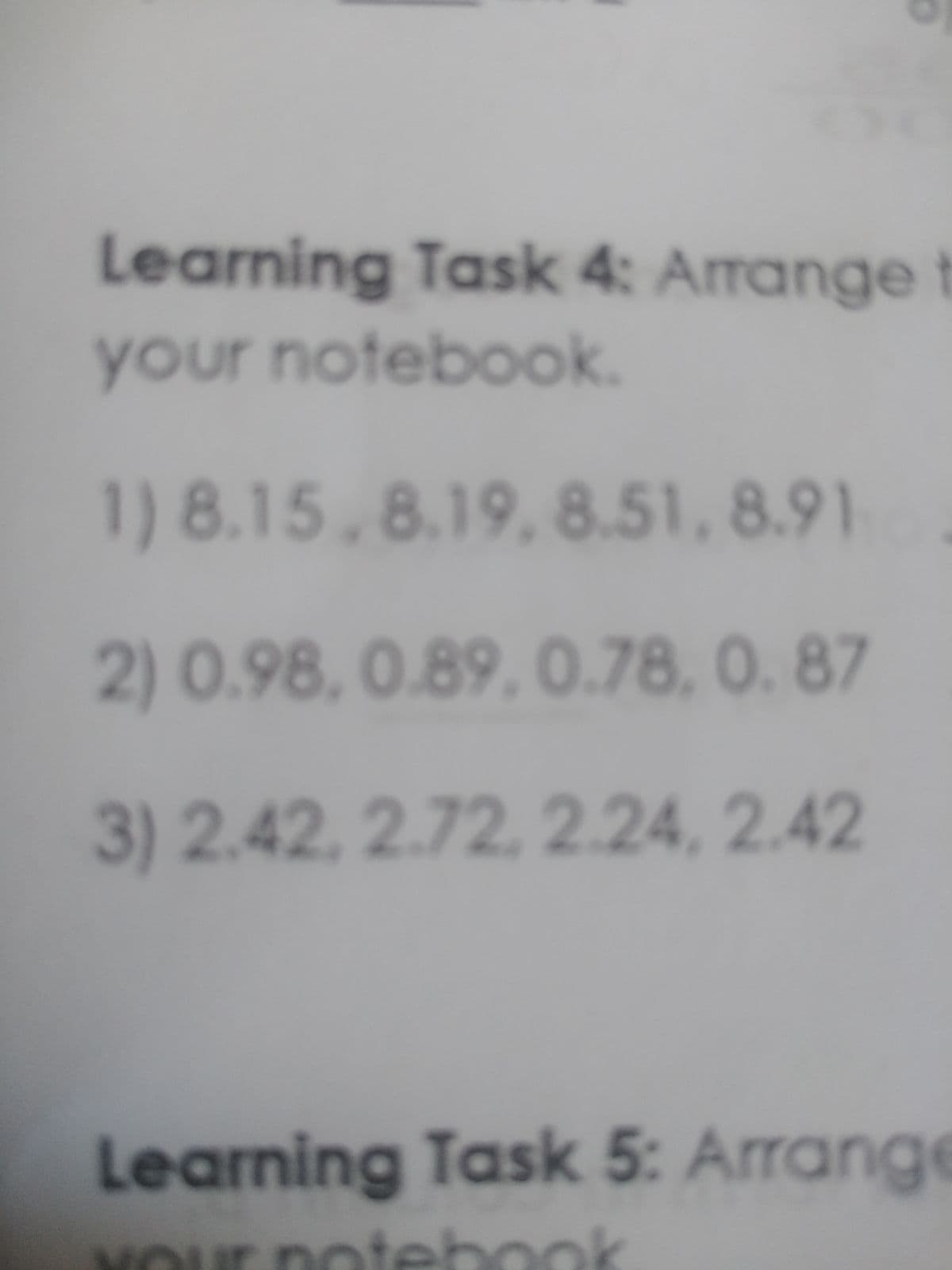 Learning Task 4: Arrangef
your notebook.
1) 8.15,8.19, 8.51, 8.91
2) 0.98, 0.89, 0.78, 0. 87
3)2.42,2.72. 2.24, 2.42
Learning Task 5: Arrange
noteho
MOur Dotebook
