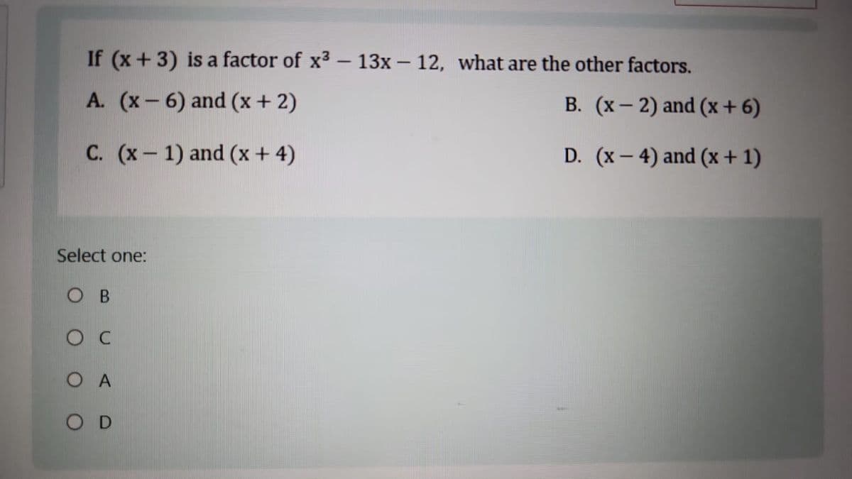 If (x+3) is a factor of x3 - 13x-12, what are the other factors.
A. (x-6) and (x+2)
C. (x 1) and (x+4)
B. (x-2) and (x+6)
D. (x-4) and (x + 1)
Select one:
OB
Oc
OA
O D