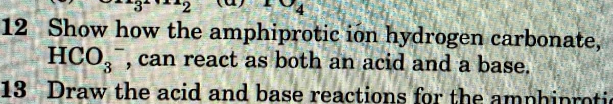 12 Show how the amphiprotic ion hydrogen carbonate,
HCO, , can react as both an acid and a base.
13 Draw the acid and base reactions for the amnhinrotic

