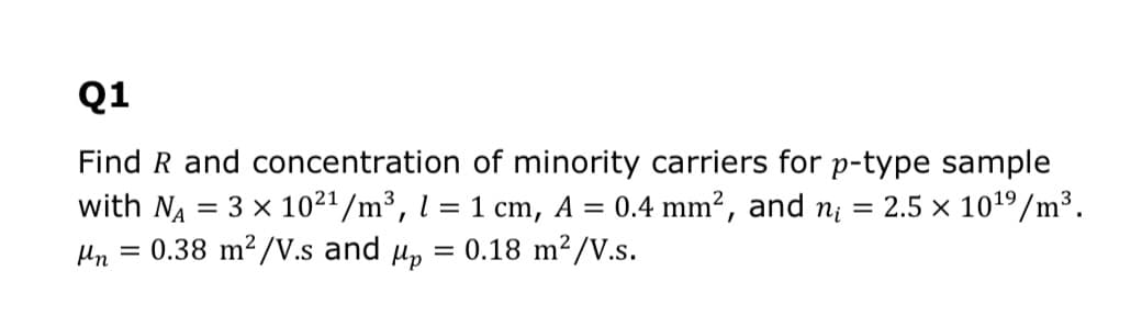 Q1
Find R and concentration of minority carriers for p-type sample
with NA
= 3 x 1021/m³, l =
0.38 m²/V.s and µp
= 0.4 mm2, and ni = 2.5 × 1019/m³.
1 cm,
= 0.18 m²/V.s.
А
Mn
