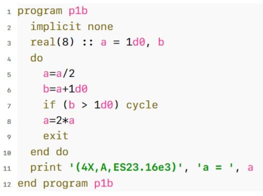 1 program p1b
2
implicit none
3
real(8)
a = 1d0, b
4
do
5
6
7
8
9
10
11
a=a/2
b=a+1d0
if (b1d0) cycle
a=2*a
exit
end do
print '(4X, A, ES23.16e3)', 'a = ', a
12 end program p1b
