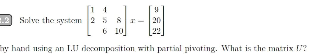 4
9
Solve the system 25 8
x = 20
6 10
22
20
by hand using an LU decomposition with partial pivoting. What is the matrix U?