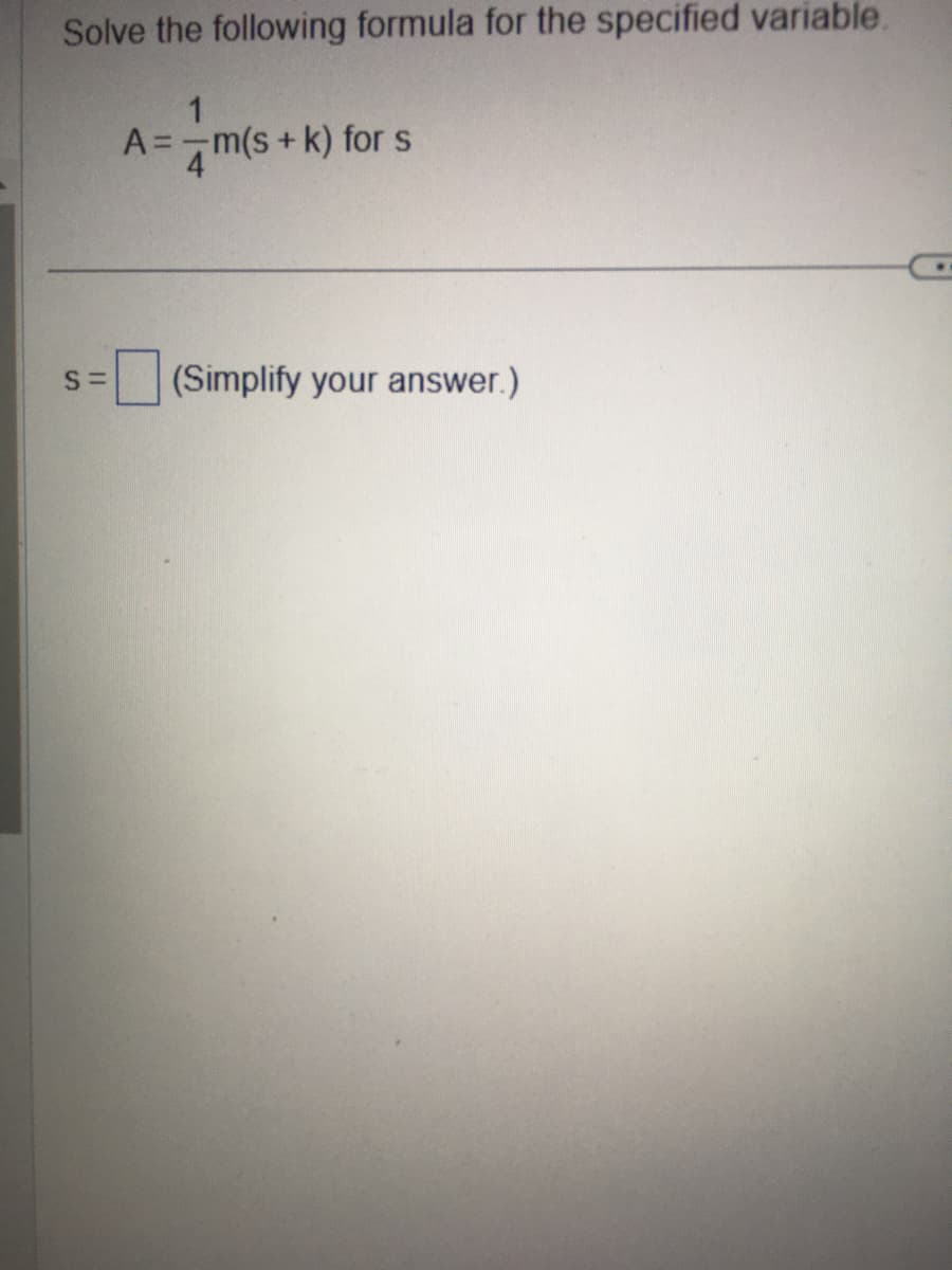 Solve the following formula for the specified variable.
S=
A=-
4 m(s + k) for s
(Simplify your answer.)