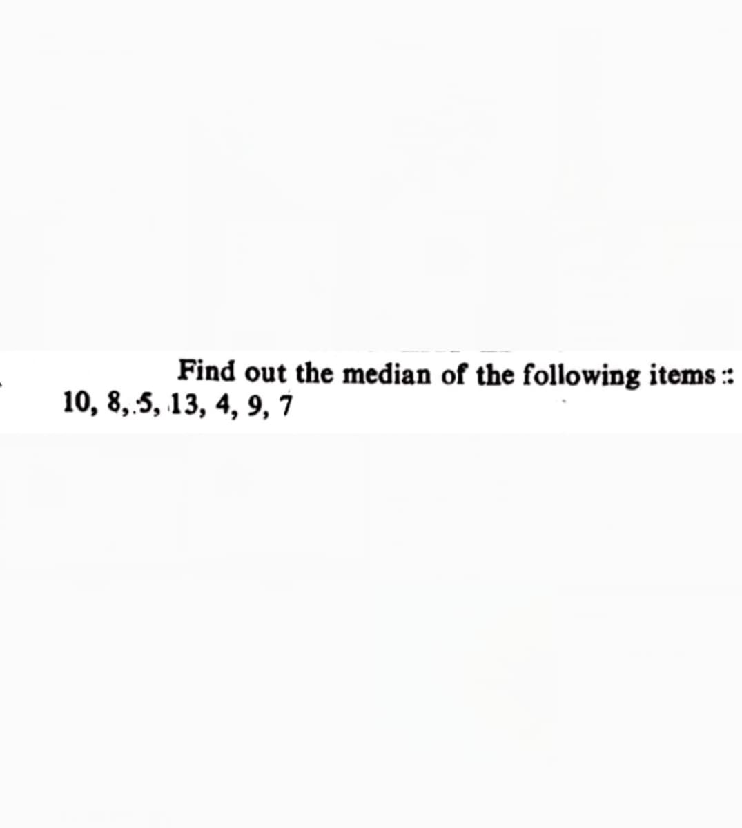 Find out the median of the following items :
10, 8,.5, 13, 4, 9, 7
