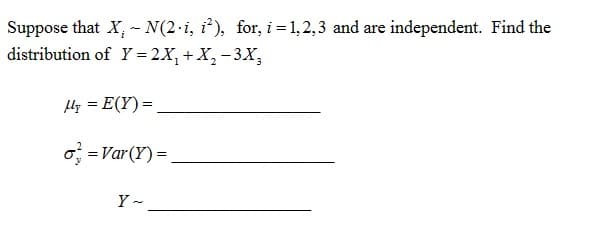 Suppose that X. - N(2-i, i²), for, i= 1,2,3 and are independent. Find the
distribution of Y = 2X₁ + X₂ - 3X₂
My = E(Y) =
o = Var (Y) =
Y~