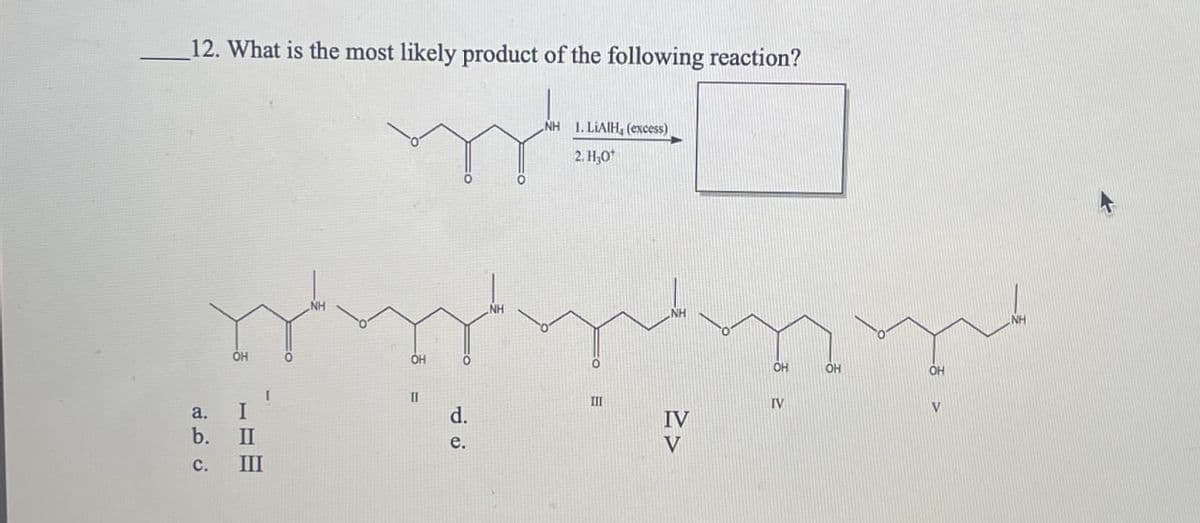 12. What is the most likely product of the following reaction?
OH
a.
b.
ن فرن
I
II
III
NH 1. LIAIH, (excess)
2. H₂O
OH
OH
I
II
III
IV
d.
IV
e.
V