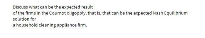 Discuss what can be the expected result
of the firms in the Cournot oligopoly, that is, that can be the expected Nash Equilibrium
solution for
a household cleaning appliance firm.
