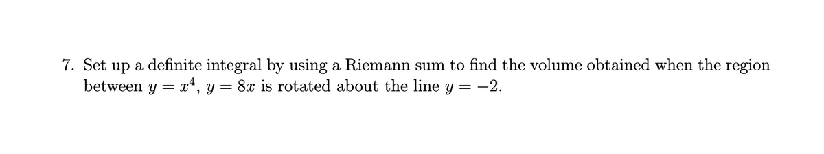 7. Set up a definite integral by using a Riemann sum to find the volume obtained when the region
between y = x¹, y = 8x is rotated about the line y = -2.