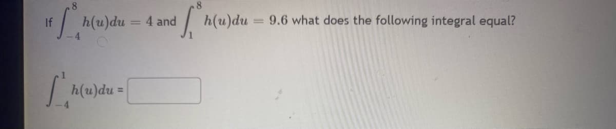 If
[h(u)du
-4
L'hu
h(u)du =
= 4 and
8
h(u)du = 9.6 what does the following integral equal?