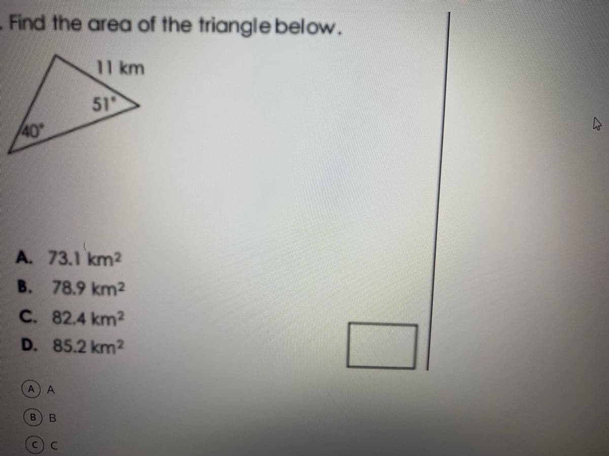 Find the area of the triangle below.
11 km
51
40
A. 73.1 km2
B. 78.9 km2
C. 82.4 km2
D. 85.2 km2
A) A
В В
