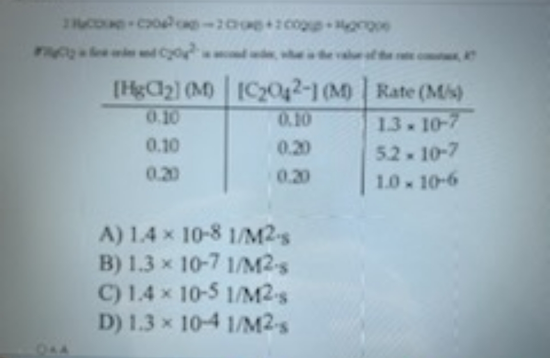 ucose-cocp-2000+100g ge
Find Cyoy
the value of the
[HgCl2] (M) [C2042-1 (M) | Rate (Mis)
0.10
0.10
1.3.10-7
0.10
0.20
5.2.10-7
0.20
0.20
1.0-10-6
A) 1.4 x 10-8 1/M2-s
B) 1.3 x 10-7 1/M2-s
C) 1.4 x 10-5 1/M2-s
D) 1.3 × 10-4 1/M2-s