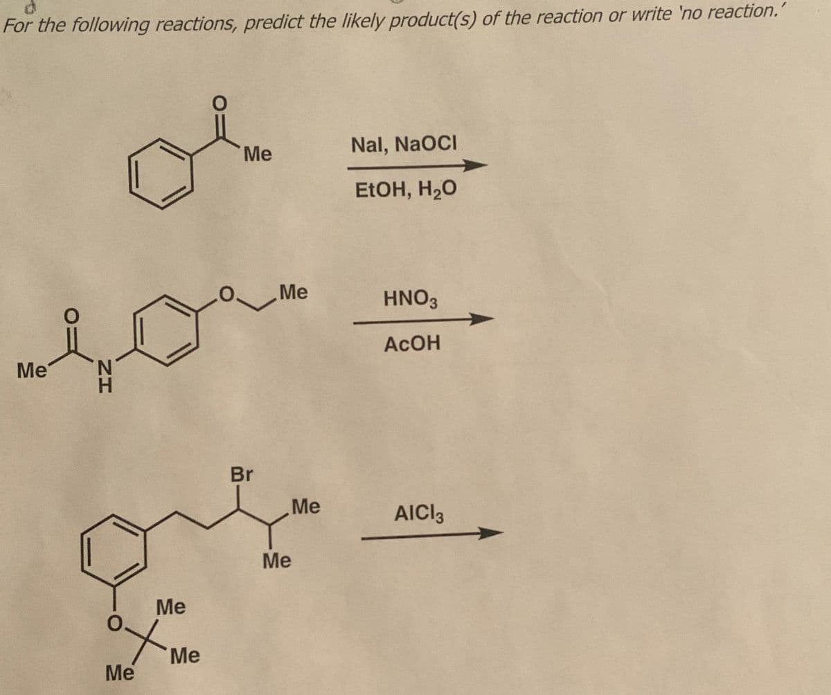 For the following reactions, predict the likely product(s) of the reaction or write 'no reaction."
Me
H
Me
°x
Me
Me
Me
Br
Me
Me
Me
Nal, NaOCI
EtOH, H₂O
HNO3
ACOH
AICI 3