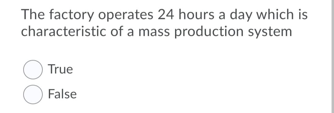 The factory operates 24 hours a day which is
characteristic of a mass production system
True
False
