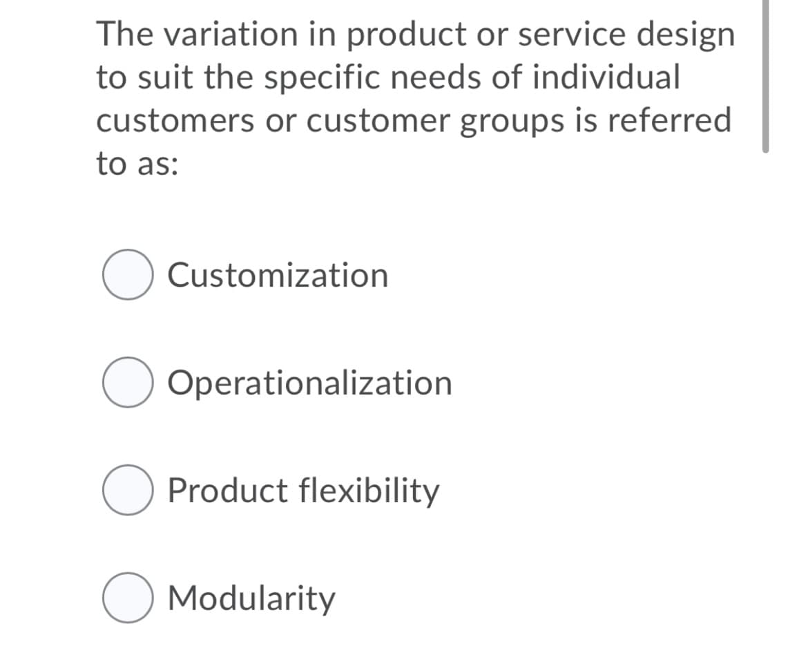 The variation in product or service design
to suit the specific needs of individual
customers or customer groups is referred
to as:
O Customization
Operationalization
O Product flexibility
O Modularity
