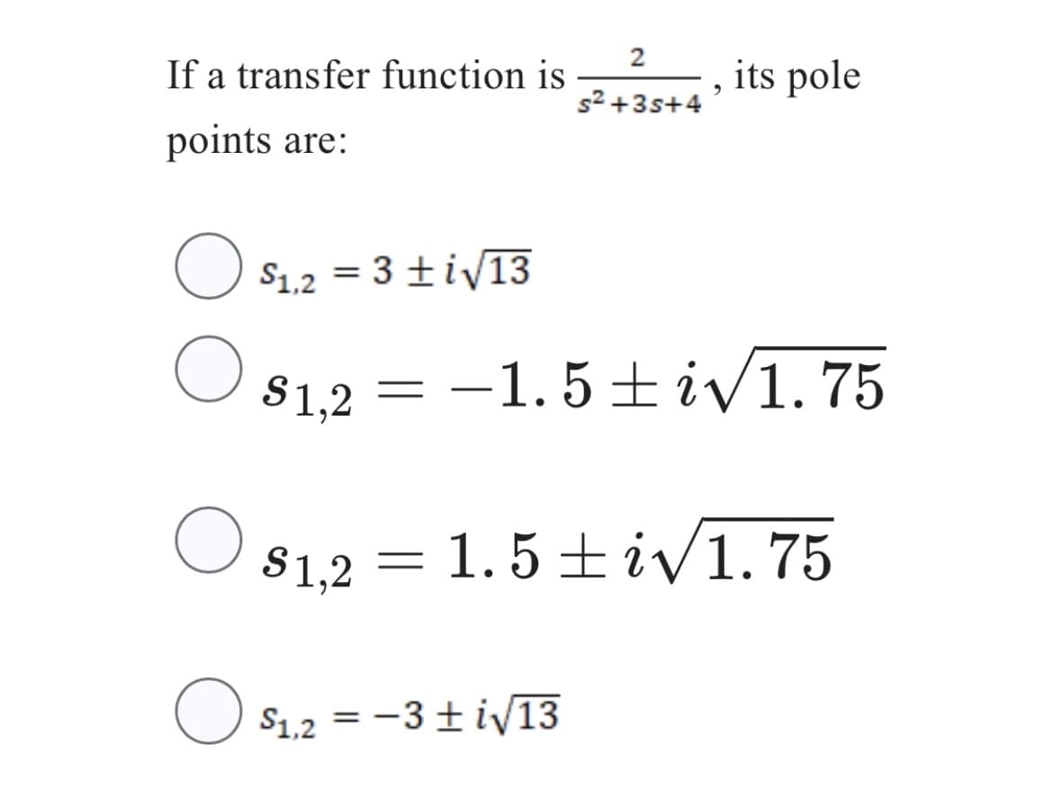 If a transfer function is
points are:
O $₁,2 = 3 + i√13
O
O
$1,2 =
2
s²+3s+4
9
$₁.2 = -3±i√13
its pole
−1.5±i√1.75
$1,2 = 1.5±i√1.75