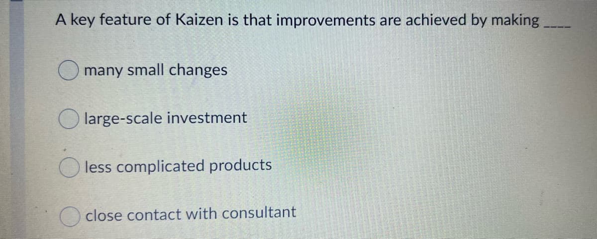 A key feature of Kaizen is that improvements are achieved by making
O many small changes
O large-scale investment
less complicated products
O close contact with consultant
