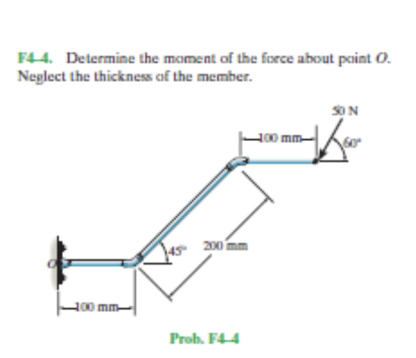 F44. Determine the moment of the force about point O.
Neglect the thickness of the member.
SON
L00 mm
200 mm
100 mm-
Prob. F44
