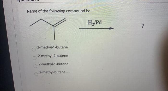 Name of the following compound is:
2-methyl-1-butene
2-methyl-2-butene
2-methyl-1-butanol
2-methyl-butane
OO
H₂/Pd
?