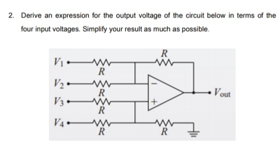 2. Derive an expression for the output voltage of the circuit below in terms of the
four input voltages. Simplify your result as much as possible.
R
R
R
Vout
V3
R
V4 W
R.
R.
