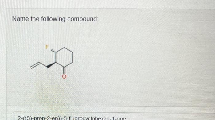 Name the following compound:
F
ime
2-((S)-prop-2-en))-3-fluorocyclohexan-1-one