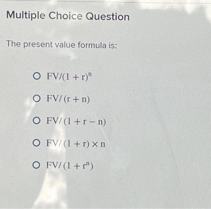 Multiple Choice Question
The present value formula is:
O FV/(1+r)"
O FV/(r + n)
O FV/(1+r-n)
O FV/ (1+r) X n
O FV/ (1 + r)