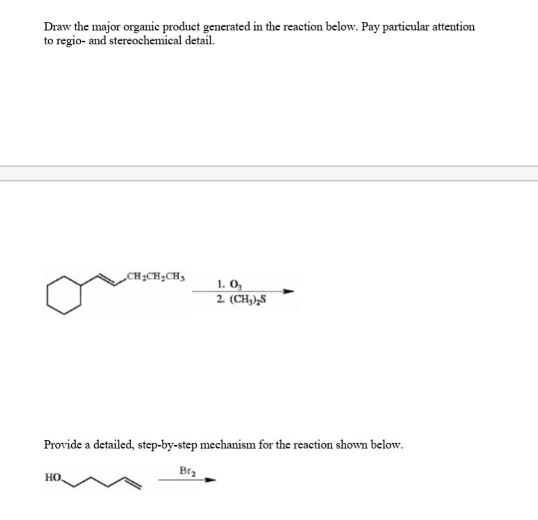 Draw the major organic product generated in the reaction below. Pay particular attention
to regio- and stereochemical detail.
CH₂CH₂CH3
НО.
Provide a detailed, step-by-step mechanism for the reaction shown below.
1.03
2. (CH₂)₂S
Br₂