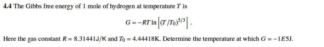 4.4 The Gibbs free energy of 1 mole of hydrogen at temperature T is
G=-RT In (T /To)}P .
Here the gas constant R= 8.31441J/K and To = 4.44418K. Determine the temperature at which G = -1E5J.
