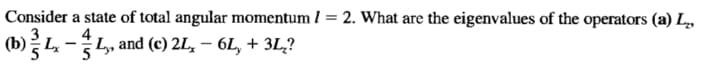 Consider a state of total angular momentum / = 2. What are the eigenvalues of the operators (a) L,
4
(b)L -L, and (c) 2L, – 6L, + 3L,?
5
