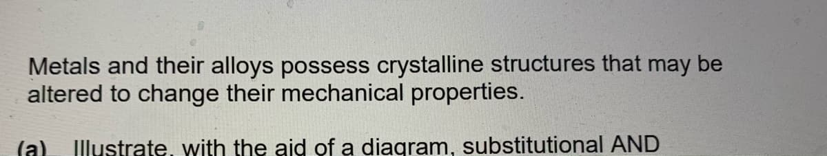 Metals and their alloys possess crystalline structures that may be
altered to change their mechanical properties.
Illustrate, with the aid of a diagram, substitutional AND
