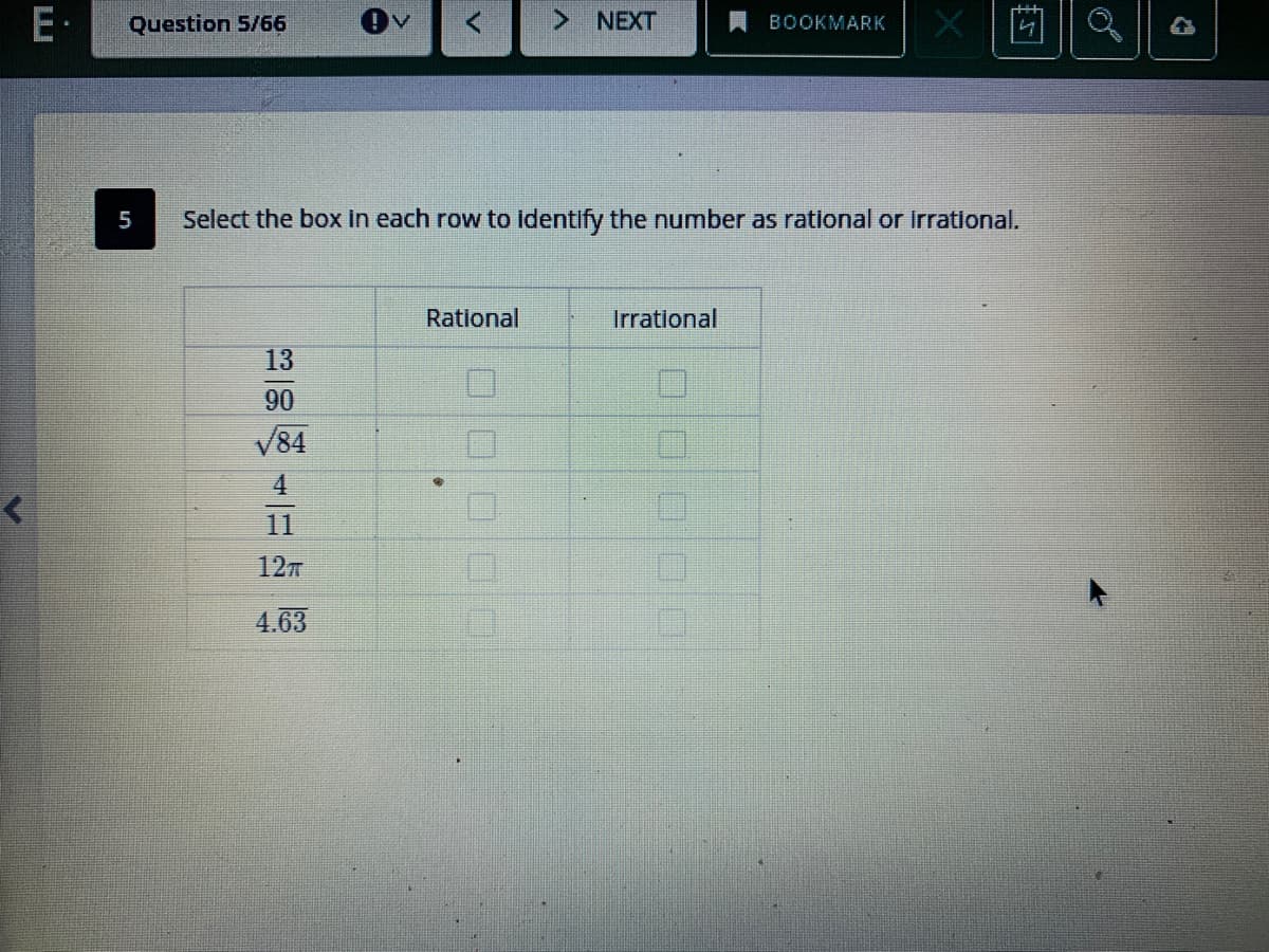 E•
Question 5/66
> NEXT
A BOOKMARK
5
Select the box in each row to identify the number as rational or Irrational.
Rational
Irrational
13
90
V84
4
11
127
4.63

