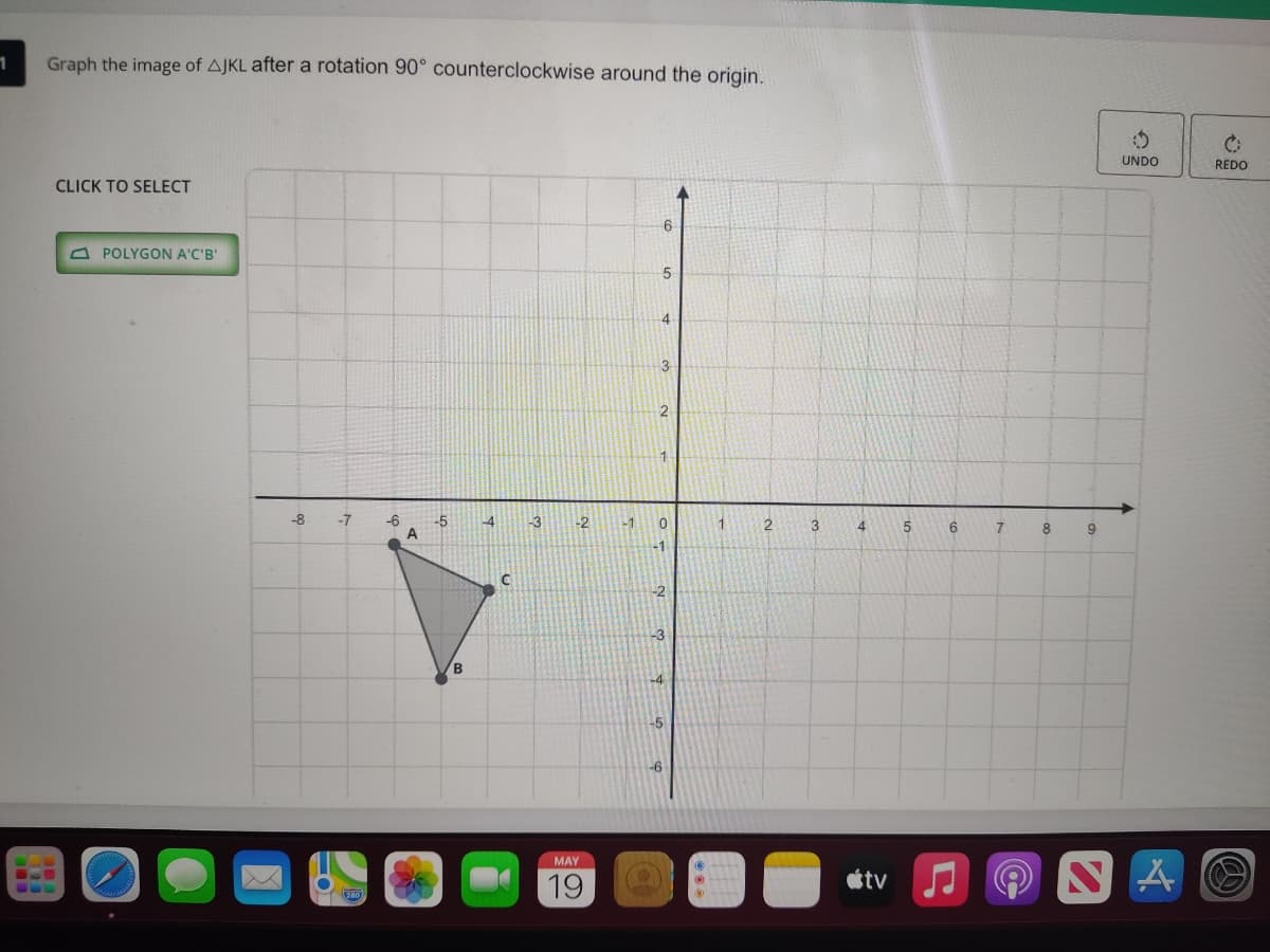 Graph the image of AJKL after a rotation 90° counterclockwise around the origin.
UNDO
REDO
CLICK TO SELECT
A POLYGON A'C'B'
4
3-
-8
-7
-6
A
-4
3
-2
-1
1
3
4.
6.
8
9
-1
-2
-3
B
-5
MAY
19
tv
ఆ
జ
