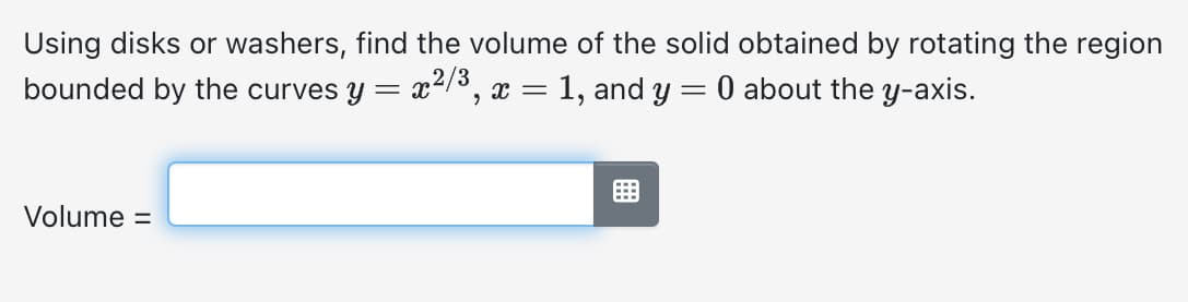 Using disks or washers, find the volume of the solid obtained by rotating the region
bounded by the curves y = x²/3, x = 1, and y = 0 about the y-axis.
Volume =