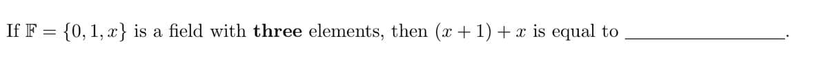 If F = {0, 1, x} is a field with three elements, then (x + 1) + x is equal to