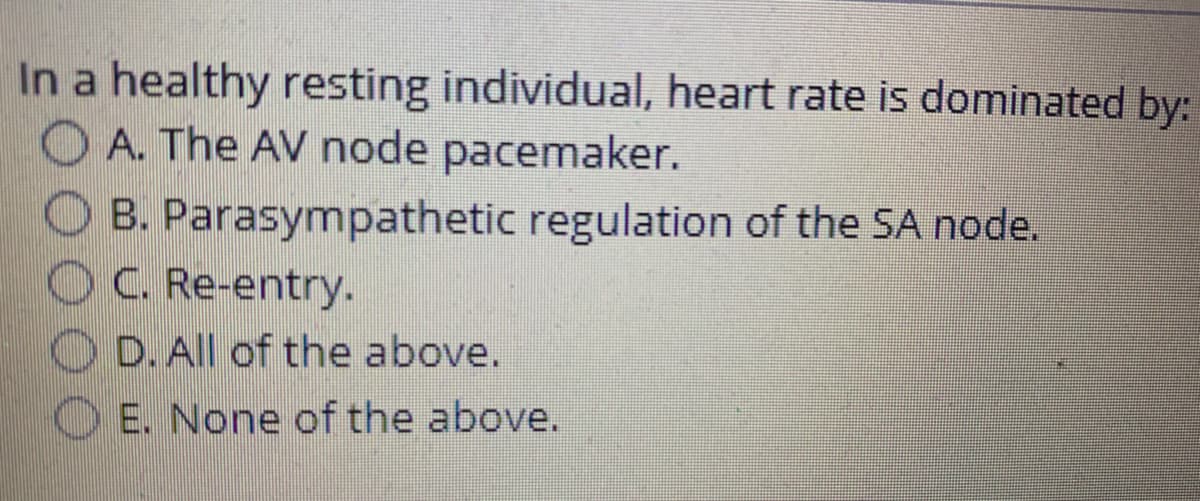 In a healthy resting individual, heart rate is dominated by:
O A. The AV node pacemaker.
O B. Parasympathetic regulation of the SA node.
OC. Re-entry.
O D. All of the above.
O E. None of the above.
