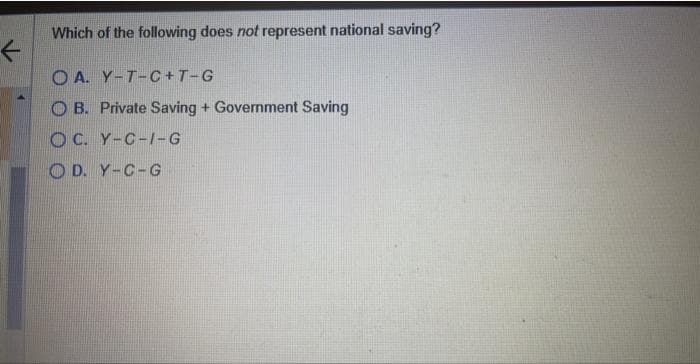 F
Which of the following does not represent national saving?
OA. Y-T-C+T-G
OB. Private Saving + Government Saving
OC. Y-C-I-G
OD. Y-C-G